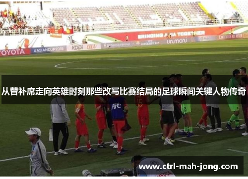 从替补席走向英雄时刻那些改写比赛结局的足球瞬间关键人物传奇