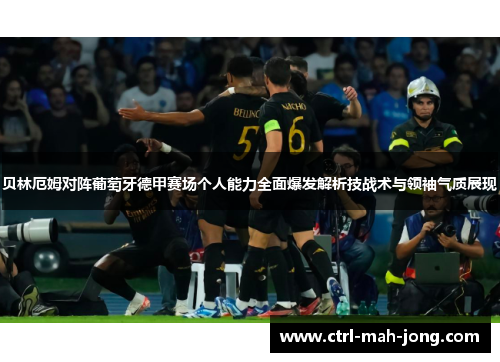 贝林厄姆对阵葡萄牙德甲赛场个人能力全面爆发解析技战术与领袖气质展现