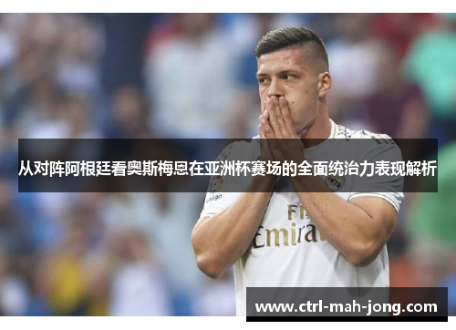 从对阵阿根廷看奥斯梅恩在亚洲杯赛场的全面统治力表现解析