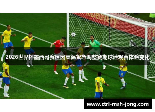 2026世界杯墨西哥赛区因高温紧急调整赛期球迷观赛体验变化