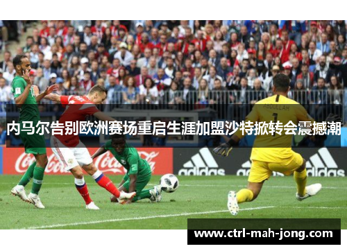 内马尔告别欧洲赛场重启生涯加盟沙特掀转会震撼潮