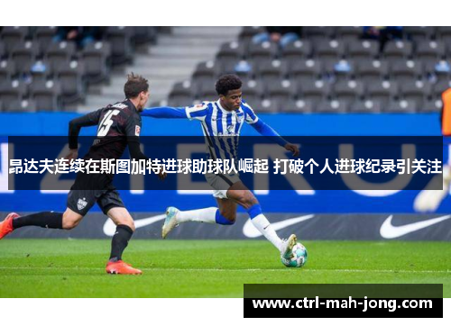 昂达夫连续在斯图加特进球助球队崛起 打破个人进球纪录引关注