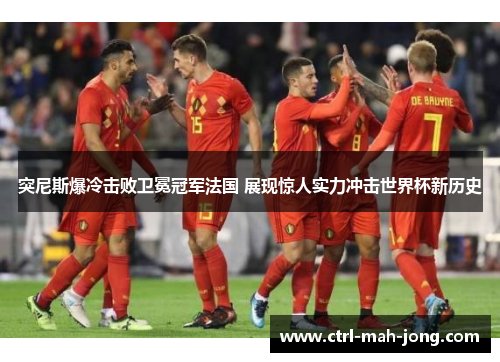 突尼斯爆冷击败卫冕冠军法国 展现惊人实力冲击世界杯新历史