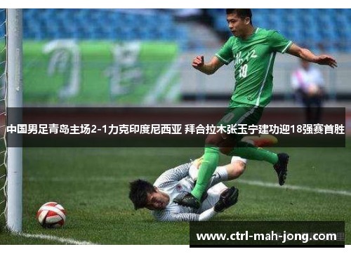 中国男足青岛主场2-1力克印度尼西亚 拜合拉木张玉宁建功迎18强赛首胜