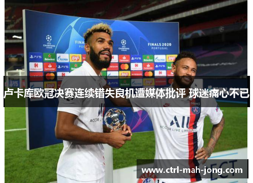卢卡库欧冠决赛连续错失良机遭媒体批评 球迷痛心不已