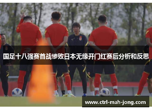 国足十八强赛首战惨败日本无缘开门红赛后分析和反思