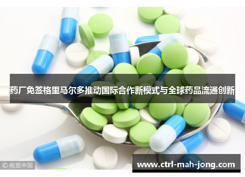 药厂免签格里马尔多推动国际合作新模式与全球药品流通创新