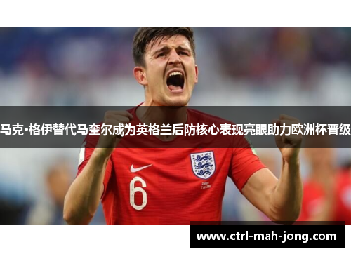 马克·格伊替代马奎尔成为英格兰后防核心表现亮眼助力欧洲杯晋级