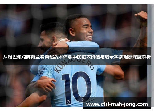 从姆巴佩对阵荷兰看英超战术体系中的进攻价值与启示实战观察深度解析 从姆巴佩对阵荷兰看英超战术体系中的进攻价值与启示实战观察深度解析