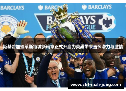 斯基普加盟莱斯特城新篇章正式开启为英超带来更多潜力与激情 斯基普加盟莱斯特城新篇章正式开启为英超带来更多潜力与激情