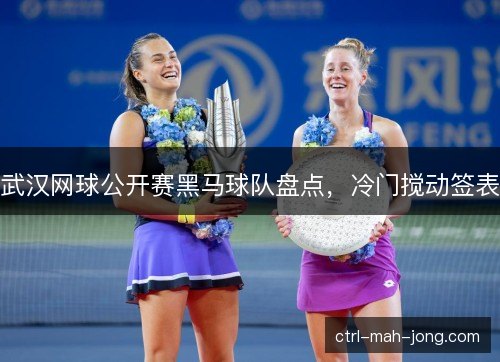 武汉网球公开赛黑马球队盘点，冷门搅动签表
