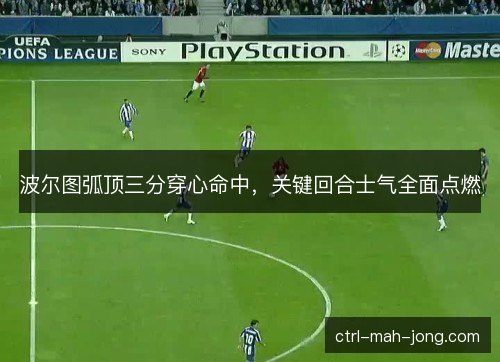 波尔图弧顶三分穿心命中,关键回合士气全面点燃 波尔图弧顶三分穿心命中,关键回合士气全面点燃